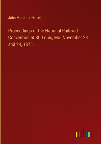 Proceedings of the National Railroad Convention at St. Louis, Mo. November 23 and 24, 1875