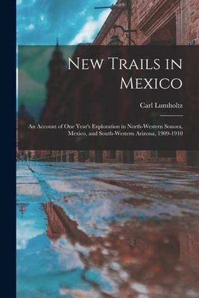 New Trails in Mexico: An Account of One Year’s Exploration in North-Western Sonora, Mexico, and South-Western Arizona, 1909-1910