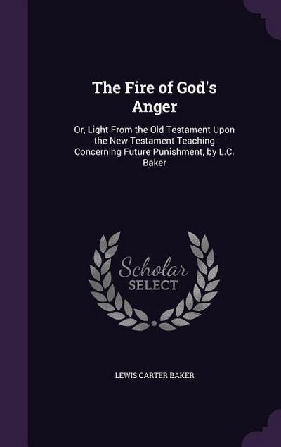 The Fire of God’s Anger: Or, Light From the Old Testament Upon the New Testament Teaching Concerning Future Punishment, by L.C. Baker