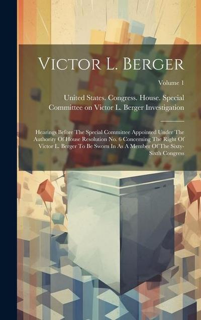 Victor L. Berger: Hearings Before The Special Committee Appointed Under The Authority Of House Resolution No. 6 Concerning The Right Of