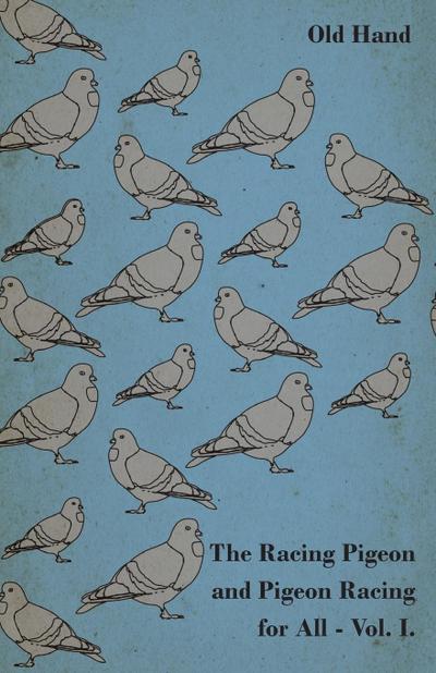 The Racing Pigeon and Pigeon Racing for All - Vol. I.