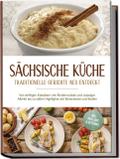 Sächsische Küche: Traditionelle Gerichte neu entdeckt - Von deftigen Klassikern wie Rinderroulade und Leipziger Allerlei bis zu süßen Highlights wie Eierschecke und Stollen -inkl. Brot, Dips & Getränke