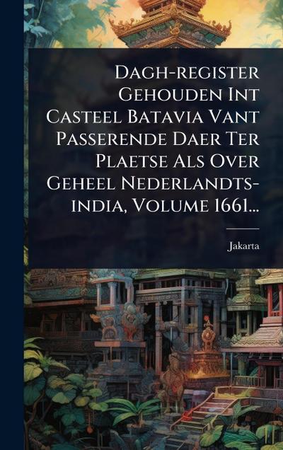 Dagh-register Gehouden Int Casteel Batavia Vant Passerende Daer Ter Plaetse Als Over Geheel Nederlandts-india, Volume 1661...