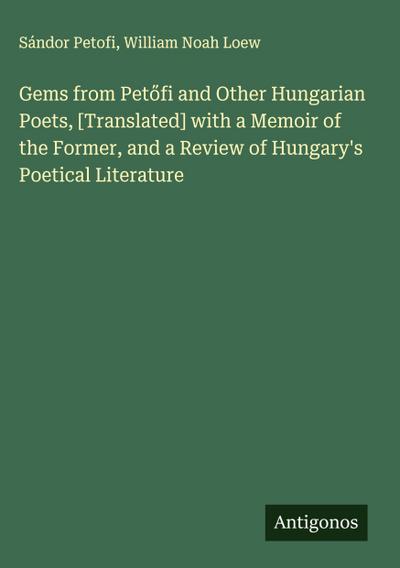 Gems from Pet¿fi and Other Hungarian Poets, [Translated] with a Memoir of the Former, and a Review of Hungary’s Poetical Literature