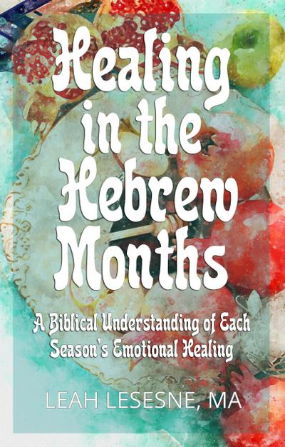 Healing in the Hebrew Months: A Biblical Understanding of Each Season’s Emotional Healing
