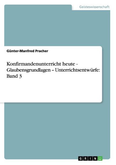Konfirmandenunterricht heute - Glaubensgrundlagen - Unterrichtsentwürfe: Band 3 - Günter-Manfred Pracher