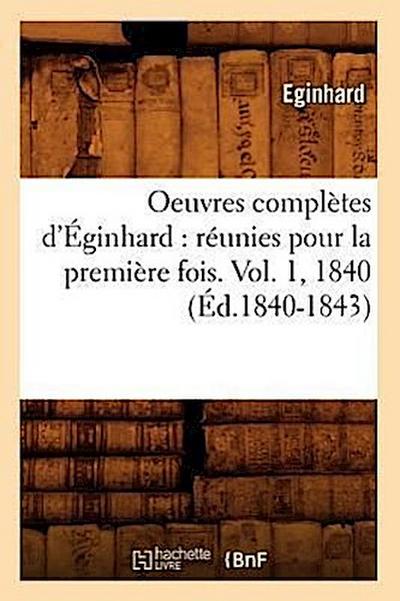 Oeuvres Complètes d’Éginhard: Réunies Pour La Première Fois. Vol. 1, 1840 (Éd.1840-1843)