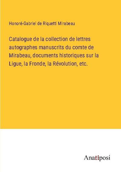 Catalogue de la collection de lettres autographes manuscrits du comte de Mirabeau, documents historiques sur la Ligue, la Fronde, la Révolution, etc.