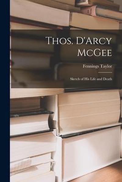 Thos. D’Arcy McGee: Sketch of His Life and Death [microform]