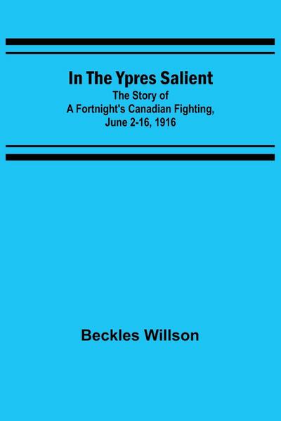 In the Ypres Salient; The Story of a Fortnight’s Canadian Fighting, June 2-16, 1916