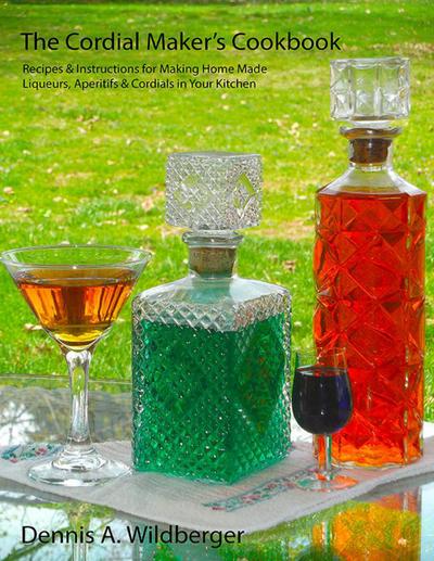 The Cordial Maker’s Cookbook - Recipes & Instructions for Making Home Made Liqueurs, Aperitifs & Cordials in Your Kitchen