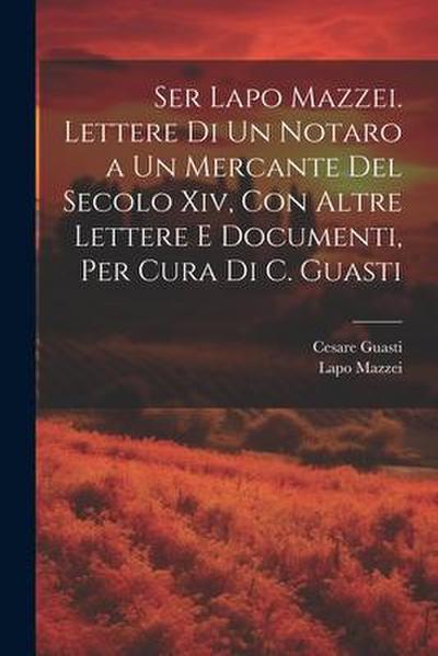 Ser Lapo Mazzei. Lettere Di Un Notaro a Un Mercante Del Secolo Xiv, Con Altre Lettere E Documenti, Per Cura Di C. Guasti