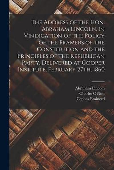 The Address of the Hon. Abraham Lincoln, in Vindication of the Policy of the Framers of the Constitution and the Principles of the Republican Party, D
