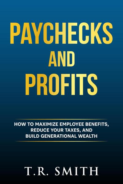 Paychecks And Profits: How to Maximize Employee Benefits, Reduce Your Taxes, and Build Generational Wealth