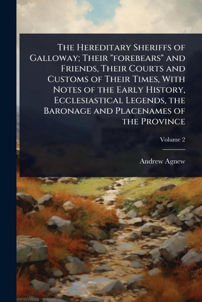 The Hereditary Sheriffs of Galloway; Their "forebears" and Friends, Their Courts and Customs of Their Times, With Notes of the Early History, Ecclesiastical Legends, the Baronage and Placenames of the Province