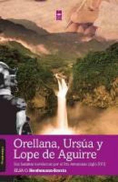 Orellana, Ursúa y Lope de Aguirre : sus hazañas novelescas por el río Amazonas (siglo XVI)