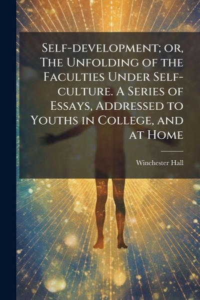 Self-development; or, The Unfolding of the Faculties Under Self-culture. A Series of Essays, Addressed to Youths in College, and at Home