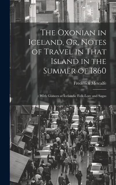 The Oxonian in Iceland, Or, Notes of Travel in That Island in the Summer of 1860: With Glances at Icelandic Folk-Lore and Sagas