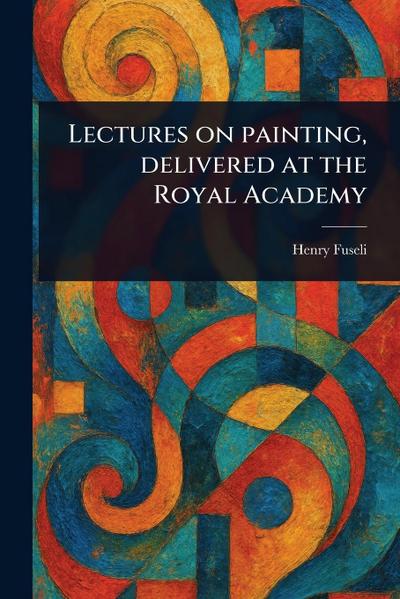 Lectures on Painting, Delivered at the Royal Academy