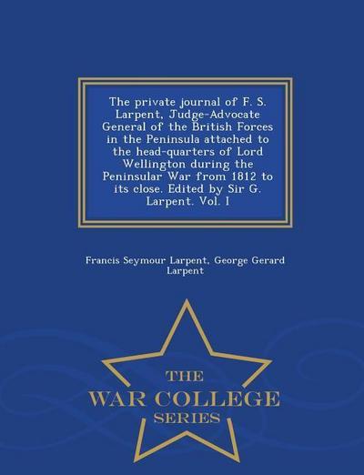 The Private Journal of F. S. Larpent, Judge-Advocate General of the British Forces in the Peninsula Attached to the Head-Quarters of Lord Wellington D