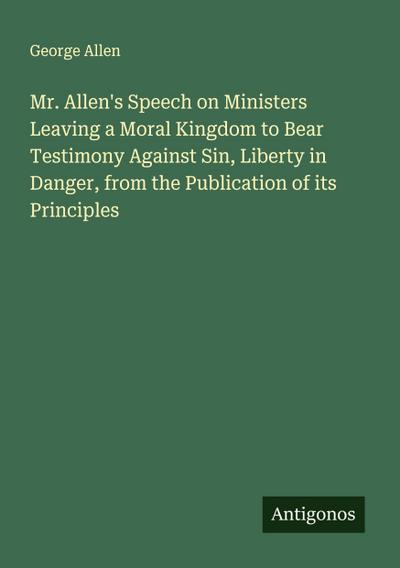 Mr. Allen’s Speech on Ministers Leaving a Moral Kingdom to Bear Testimony Against Sin, Liberty in Danger, from the Publication of its Principles