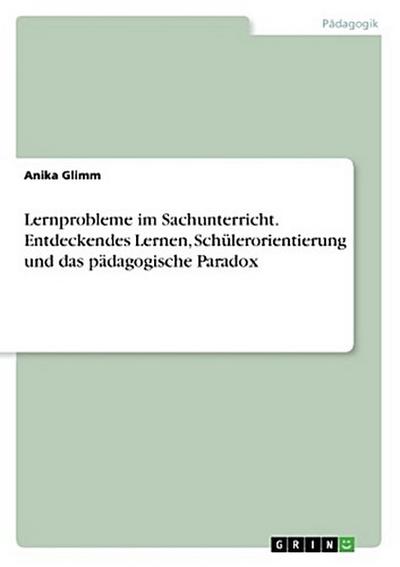 Lernprobleme im Sachunterricht. Entdeckendes Lernen, Schülerorientierung und das pädagogische Paradox