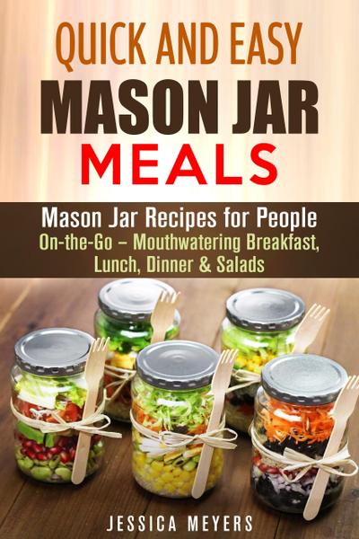Quick and Easy Mason Jar Meals: Mason Jar Recipes for People On-the-Go - Mouthwatering Breakfast, Lunch, Dinner & Salads