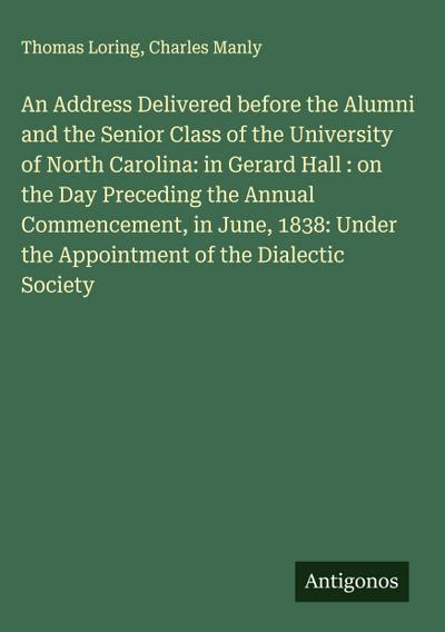 An Address Delivered before the Alumni and the Senior Class of the University of North Carolina: in Gerard Hall : on the Day Preceding the Annual Commencement, in June, 1838: Under the Appointment of the Dialectic Society