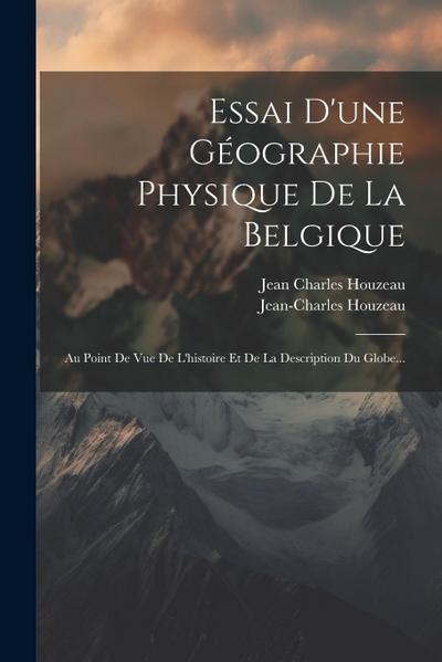 Essai D’une Géographie Physique De La Belgique: Au Point De Vue De L’histoire Et De La Description Du Globe...