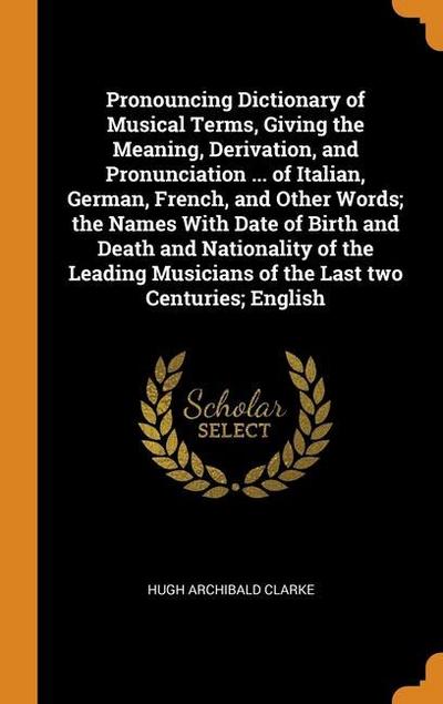 Pronouncing Dictionary of Musical Terms, Giving the Meaning, Derivation, and Pronunciation ... of Italian, German, French, and Other Words; the Names