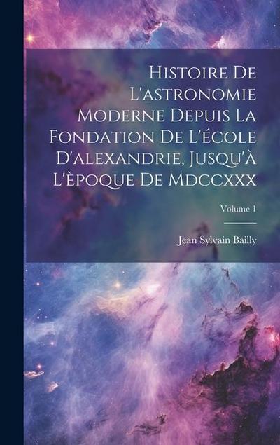 Histoire De L’astronomie Moderne Depuis La Fondation De L’école D’alexandrie, Jusqu’à L’èpoque De Mdccxxx; Volume 1