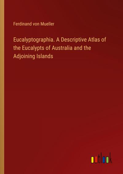 Eucalyptographia. A Descriptive Atlas of the Eucalypts of Australia and the Adjoining Islands