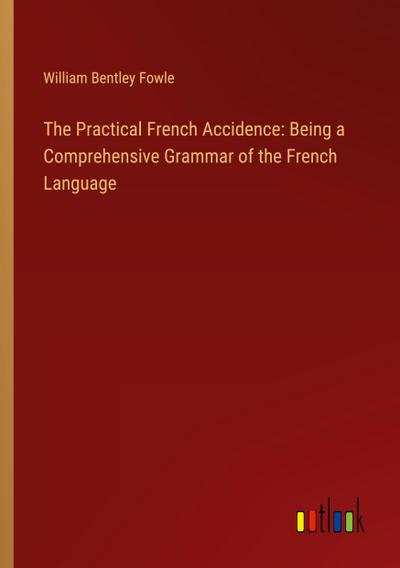 The Practical French Accidence: Being a Comprehensive Grammar of the French Language