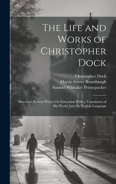 The Life and Works of Christopher Dock: America’s Pioneer Writer On Education With a Translation of His Works Into the English Language