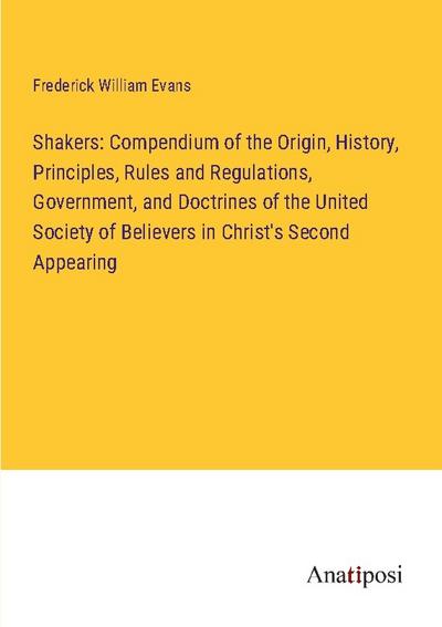Shakers: Compendium of the Origin, History, Principles, Rules and Regulations, Government, and Doctrines of the United Society of Believers in Christ's Second Appearing - Frederick William Evans