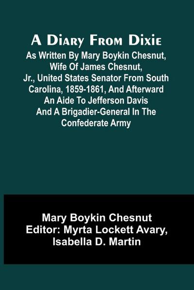 A Diary From Dixie; As Written By Mary Boykin Chesnut, Wife Of James Chesnut, Jr., United States Senator From South Carolina, 1859-1861, And Afterward An Aide To Jefferson Davis And A Brigadier-General In The Confederate Army
