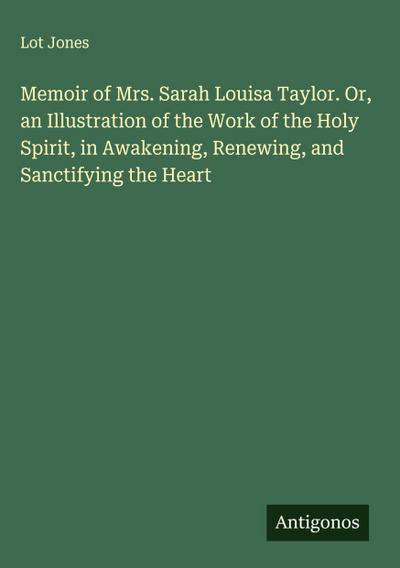 Memoir of Mrs. Sarah Louisa Taylor. Or, an Illustration of the Work of the Holy Spirit, in Awakening, Renewing, and Sanctifying the Heart