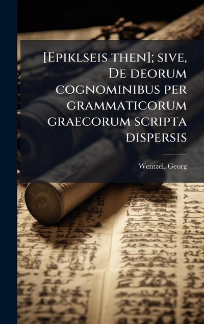 [Epiklseis then]; sive, De deorum cognominibus per grammaticorum graecorum scripta dispersis