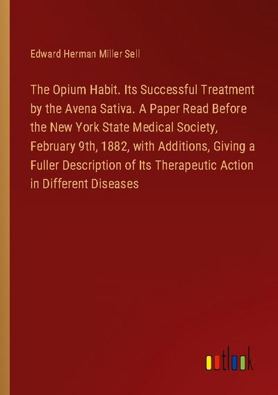 The Opium Habit. Its Successful Treatment by the Avena Sativa. A Paper Read Before the New York State Medical Society, February 9th, 1882, with Additions, Giving a Fuller Description of Its Therapeutic Action in Different Diseases