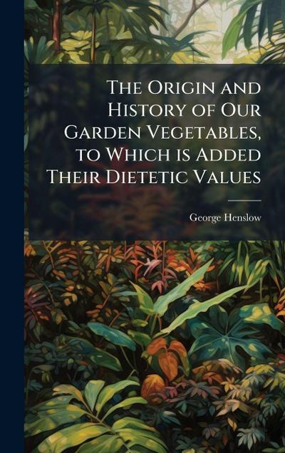 The Origin and History of Our Garden Vegetables, to Which is Added Their Dietetic Values
