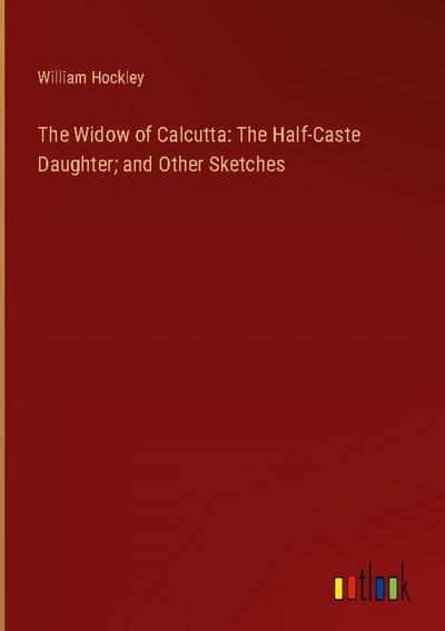 The Widow of Calcutta: The Half-Caste Daughter; and Other Sketches