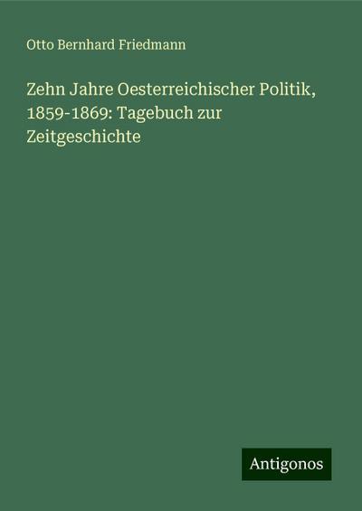 Zehn Jahre Oesterreichischer Politik, 1859-1869: Tagebuch zur Zeitgeschichte