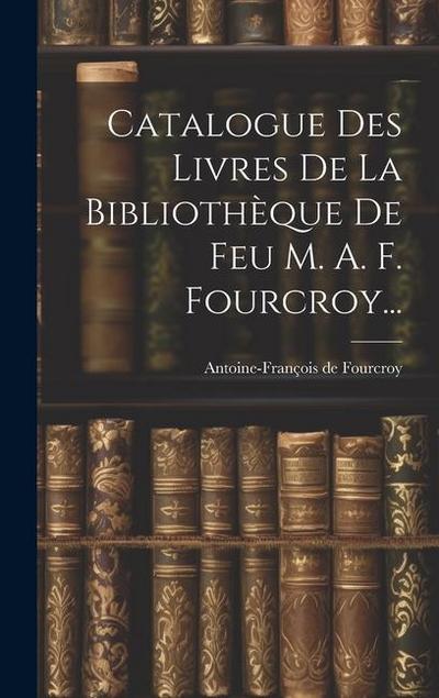 Catalogue Des Livres De La Bibliothèque De Feu M. A. F. Fourcroy...