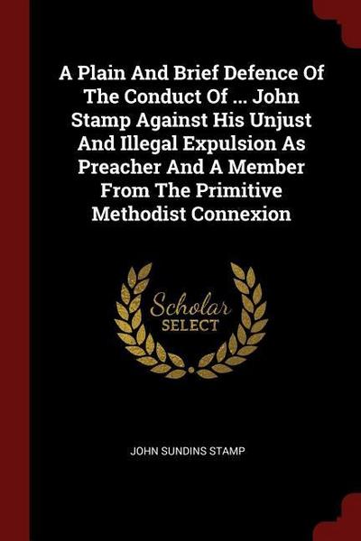 A Plain And Brief Defence Of The Conduct Of ... John Stamp Against His Unjust And Illegal Expulsion As Preacher And A Member From The Primitive Method