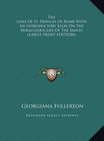The Lives Of St. Frances Of Rome With An Introductory Essay On The Miraculous Life Of The Saints (LARGE PRINT EDITION)