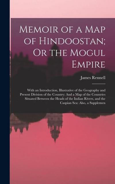 Memoir of a Map of Hindoostan; Or the Mogul Empire: With an Introduction, Illustrative of the Geography and Present Division of the Country: And a Map