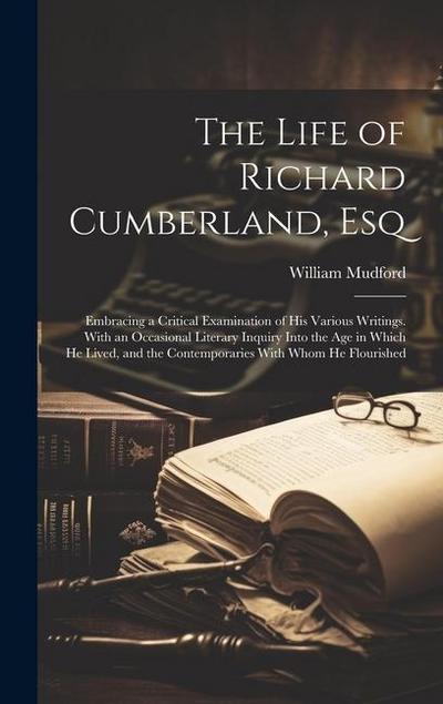 The Life of Richard Cumberland, Esq: Embracing a Critical Examination of His Various Writings. With an Occasional Literary Inquiry Into the Age in Whi