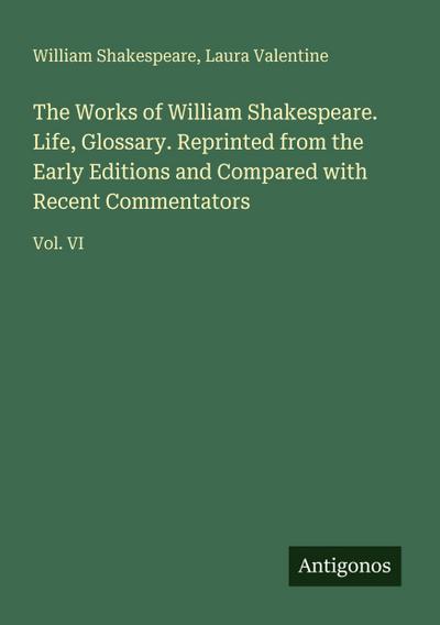 The Works of William Shakespeare. Life, Glossary. Reprinted from the Early Editions and Compared with Recent Commentators