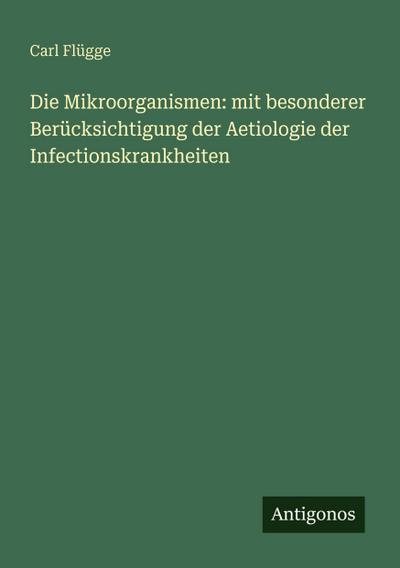 Die Mikroorganismen: mit besonderer Berücksichtigung der Aetiologie der Infectionskrankheiten