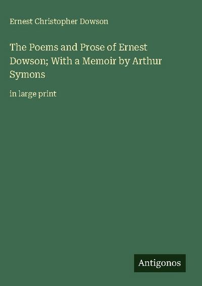The Poems and Prose of Ernest Dowson; With a Memoir by Arthur Symons